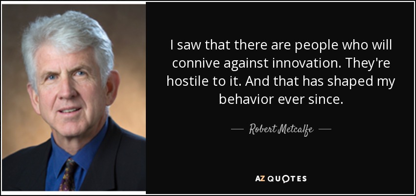 I saw that there are people who will connive against innovation. They're hostile to it. And that has shaped my behavior ever since. - Robert Metcalfe