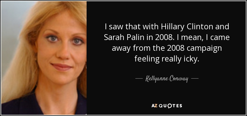 I saw that with Hillary Clinton and Sarah Palin in 2008. I mean, I came away from the 2008 campaign feeling really icky. - Kellyanne Conway