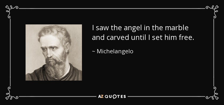 I saw the angel in the marble and carved until I set him free. - Michelangelo
