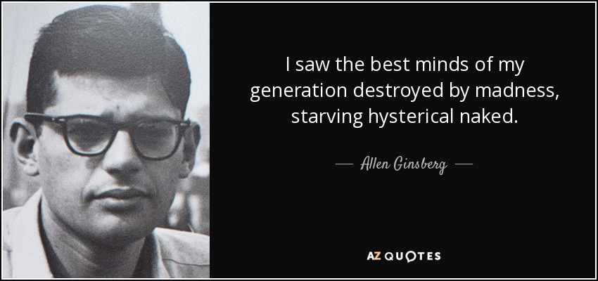 I saw the best minds of my generation destroyed by madness, starving hysterical naked. - Allen Ginsberg