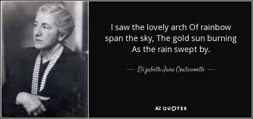 I saw the lovely arch Of rainbow span the sky, The gold sun burning As the rain swept by. - Elizabeth Jane Coatsworth