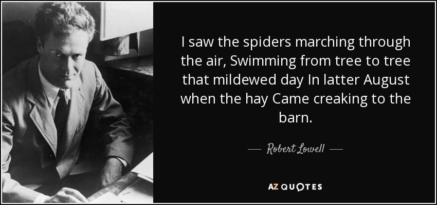 I saw the spiders marching through the air, Swimming from tree to tree that mildewed day In latter August when the hay Came creaking to the barn. - Robert Lowell