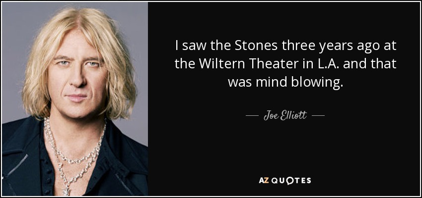I saw the Stones three years ago at the Wiltern Theater in L.A. and that was mind blowing. - Joe Elliott