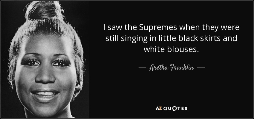 I saw the Supremes when they were still singing in little black skirts and white blouses. - Aretha Franklin