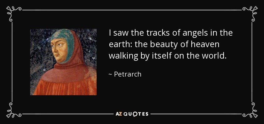 I saw the tracks of angels in the earth: the beauty of heaven walking by itself on the world. - Petrarch