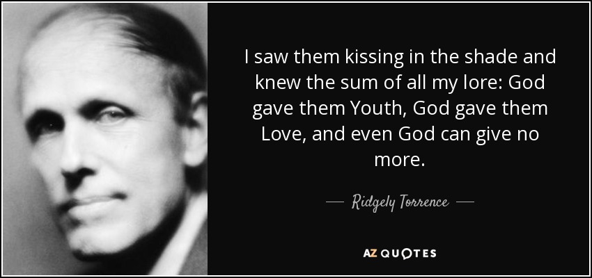 I saw them kissing in the shade and knew the sum of all my lore: God gave them Youth, God gave them Love, and even God can give no more. - Ridgely Torrence