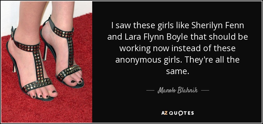 I saw these girls like Sherilyn Fenn and Lara Flynn Boyle that should be working now instead of these anonymous girls. They're all the same. - Manolo Blahnik