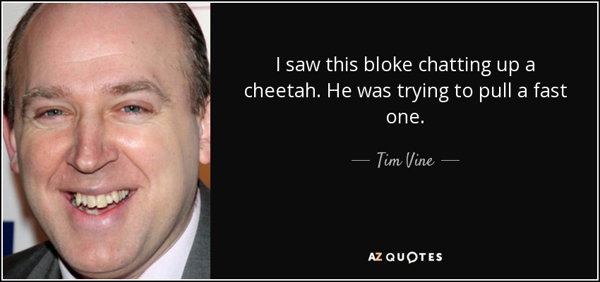 I saw this bloke chatting up a cheetah. He was trying to pull a fast one. - Tim Vine