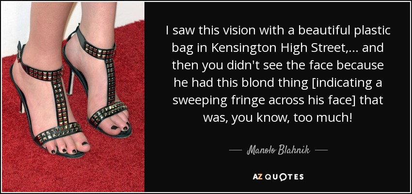 I saw this vision with a beautiful plastic bag in Kensington High Street, ... and then you didn't see the face because he had this blond thing [indicating a sweeping fringe across his face] that was, you know, too much! - Manolo Blahnik