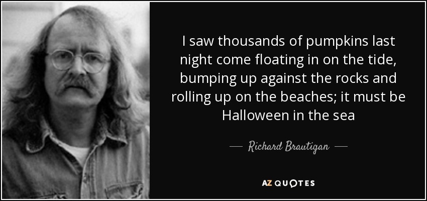 I saw thousands of pumpkins last night come floating in on the tide, bumping up against the rocks and rolling up on the beaches; it must be Halloween in the sea - Richard Brautigan