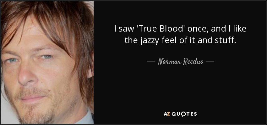 I saw 'True Blood' once, and I like the jazzy feel of it and stuff. - Norman Reedus