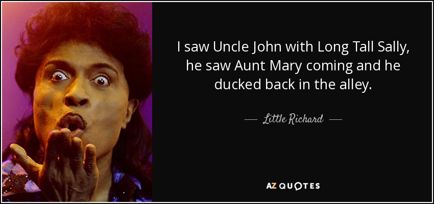 I saw Uncle John with Long Tall Sally, he saw Aunt Mary coming and he ducked back in the alley. - Little Richard