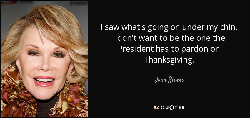 I saw what's going on under my chin. I don't want to be the one the President has to pardon on Thanksgiving. - Joan Rivers