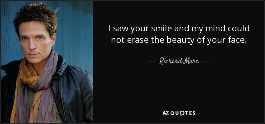 I saw your smile and my mind could not erase the beauty of your face. - Richard Marx