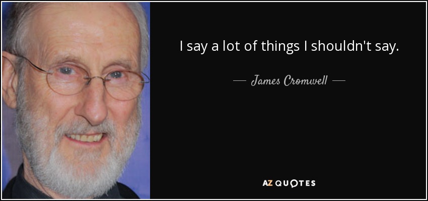I say a lot of things I shouldn't say. - James Cromwell
