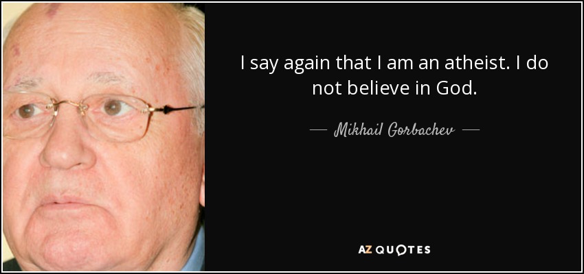 I say again that I am an atheist. I do not believe in God. - Mikhail Gorbachev