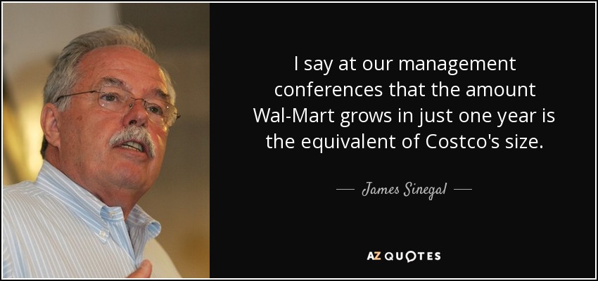 I say at our management conferences that the amount Wal-Mart grows in just one year is the equivalent of Costco's size. - James Sinegal
