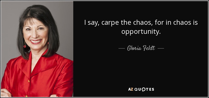 I say, carpe the chaos, for in chaos is opportunity. - Gloria Feldt