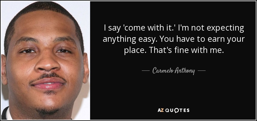 I say 'come with it.' I'm not expecting anything easy. You have to earn your place. That's fine with me. - Carmelo Anthony