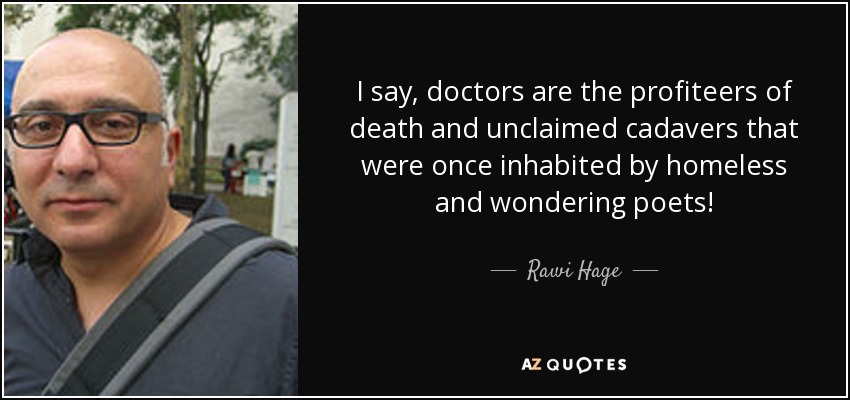 I say, doctors are the profiteers of death and unclaimed cadavers that were once inhabited by homeless and wondering poets! - Rawi Hage