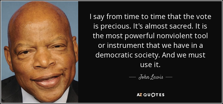 I say from time to time that the vote is precious. It's almost sacred. It is the most powerful nonviolent tool or instrument that we have in a democratic society. And we must use it. - John Lewis