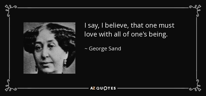 I say, I believe, that one must love with all of one's being. - George Sand