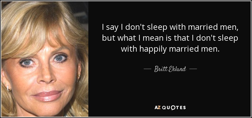 I say I don't sleep with married men, but what I mean is that I don't sleep with happily married men. - Britt Ekland