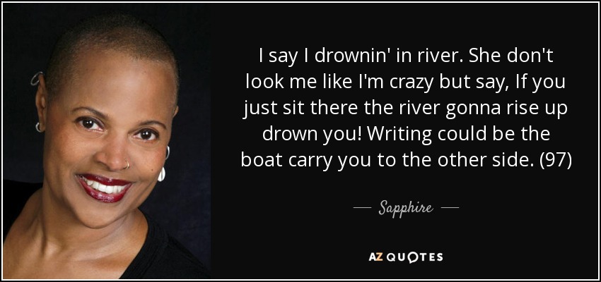 I say I drownin' in river. She don't look me like I'm crazy but say, If you just sit there the river gonna rise up drown you! Writing could be the boat carry you to the other side. (97) - Sapphire