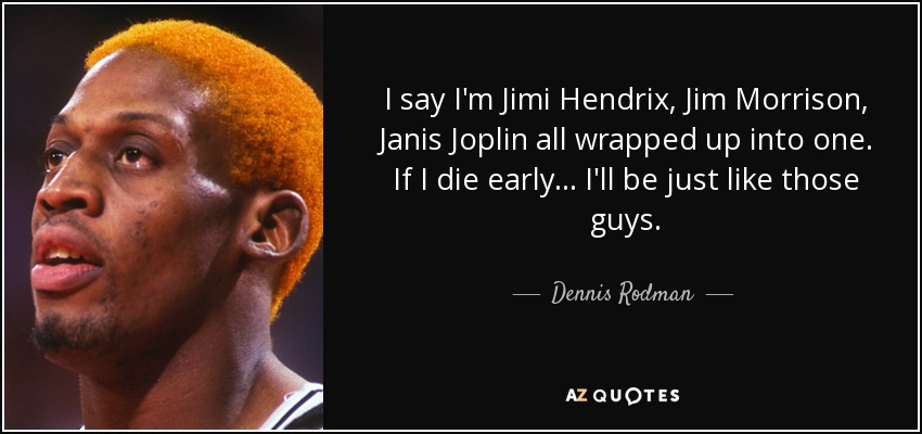 I say I'm Jimi Hendrix, Jim Morrison, Janis Joplin all wrapped up into one. If I die early ... I'll be just like those guys. - Dennis Rodman