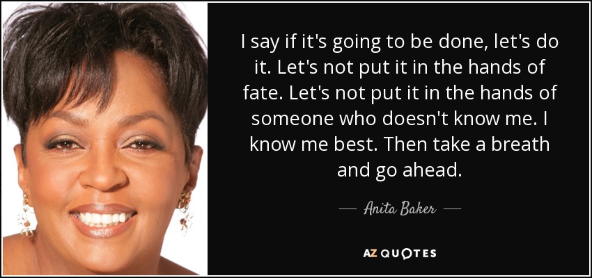 I say if it's going to be done, let's do it. Let's not put it in the hands of fate. Let's not put it in the hands of someone who doesn't know me. I know me best. Then take a breath and go ahead. - Anita Baker