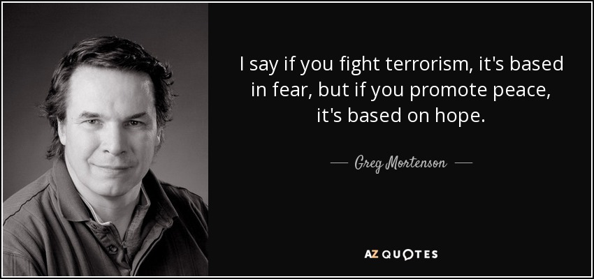 I say if you fight terrorism, it's based in fear, but if you promote peace, it's based on hope. - Greg Mortenson