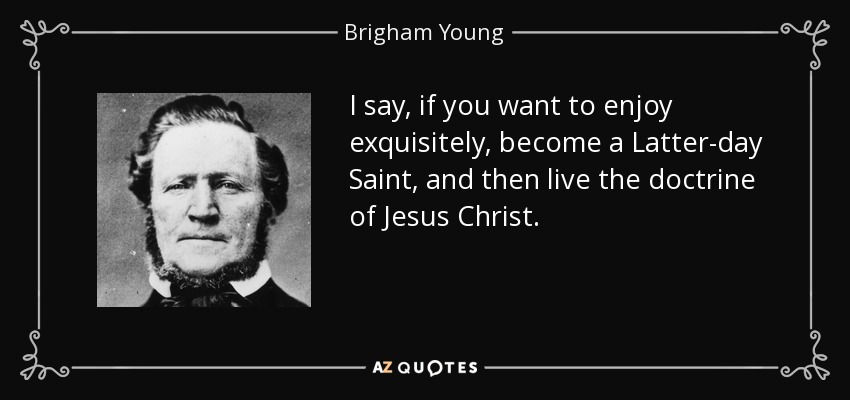 I say, if you want to enjoy exquisitely, become a Latter-day Saint, and then live the doctrine of Jesus Christ. - Brigham Young