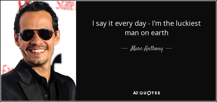 I say it every day - I'm the luckiest man on earth - Marc Anthony