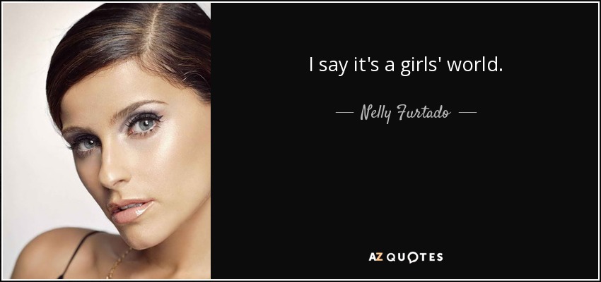 I say it's a girls' world. - Nelly Furtado