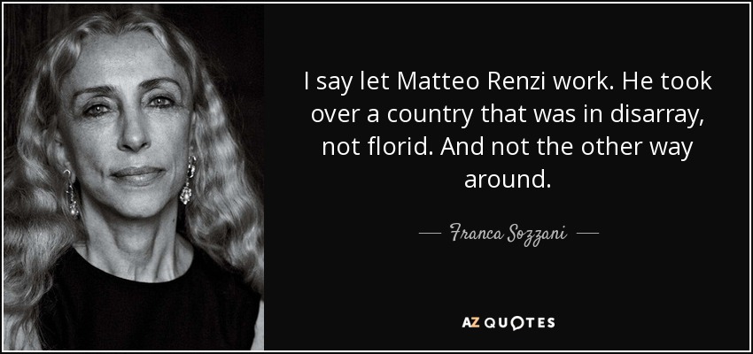 I say let Matteo Renzi work. He took over a country that was in disarray, not florid. And not the other way around. - Franca Sozzani