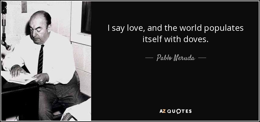 I say love, and the world populates itself with doves. - Pablo Neruda
