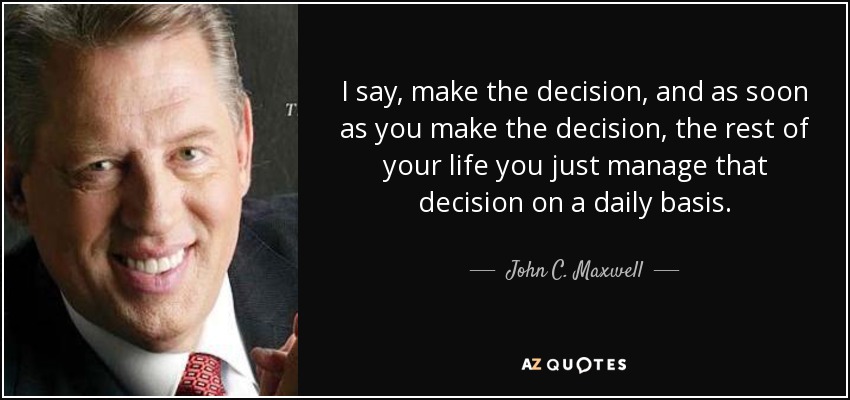 I say, make the decision, and as soon as you make the decision, the rest of your life you just manage that decision on a daily basis. - John C. Maxwell