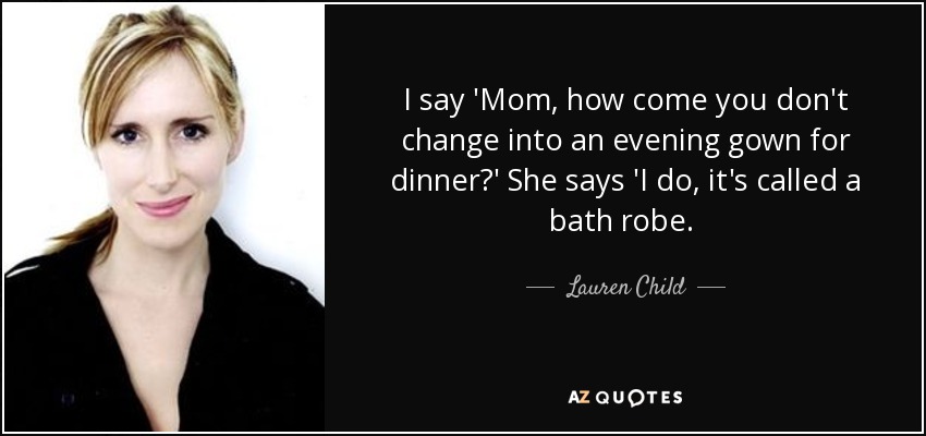 I say 'Mom, how come you don't change into an evening gown for dinner?' She says 'I do, it's called a bath robe. [...] - Lauren Child