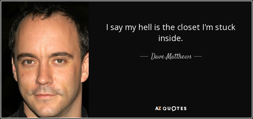I say my hell is the closet I'm stuck inside. - Dave Matthews