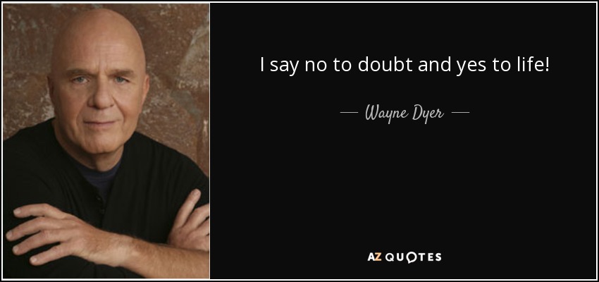 I say no to doubt and yes to life! - Wayne Dyer