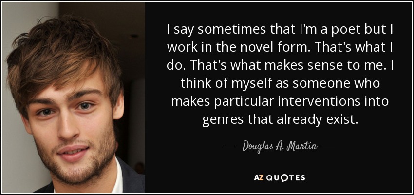 I say sometimes that I'm a poet but I work in the novel form. That's what I do. That's what makes sense to me. I think of myself as someone who makes particular interventions into genres that already exist. - Douglas A. Martin