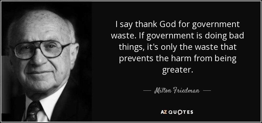 I say thank God for government waste. If government is doing bad things, it's only the waste that prevents the harm from being greater. - Milton Friedman