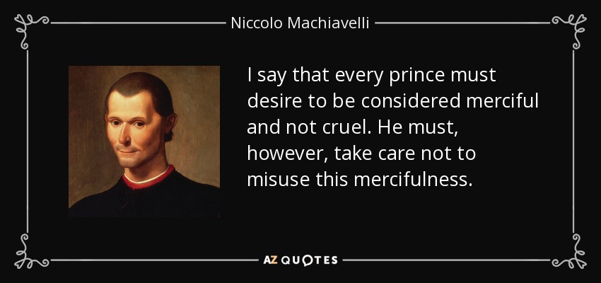 I say that every prince must desire to be considered merciful and not cruel. He must, however, take care not to misuse this mercifulness. - Niccolo Machiavelli