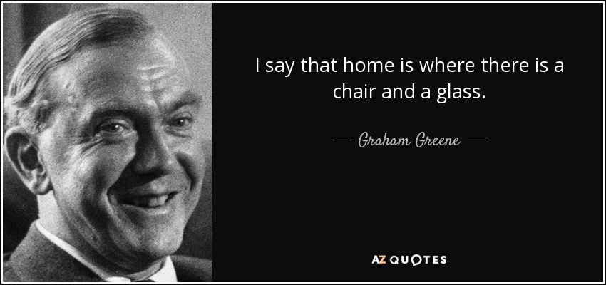 I say that home is where there is a chair and a glass. - Graham Greene