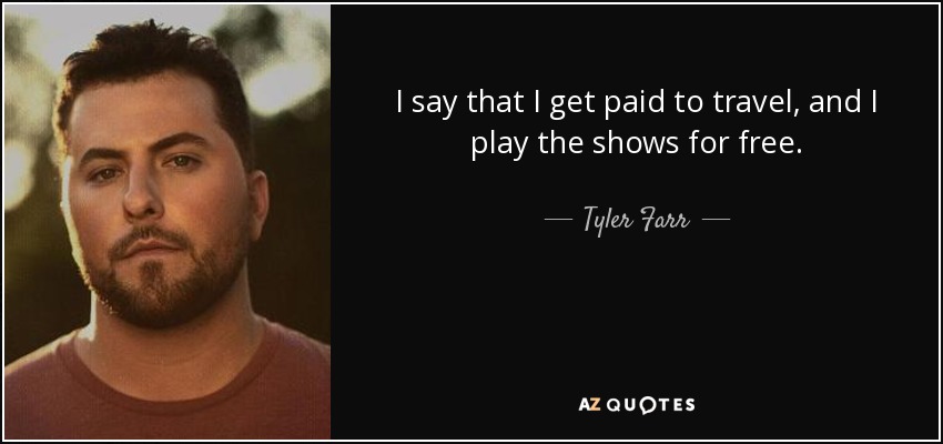 I say that I get paid to travel, and I play the shows for free. - Tyler Farr