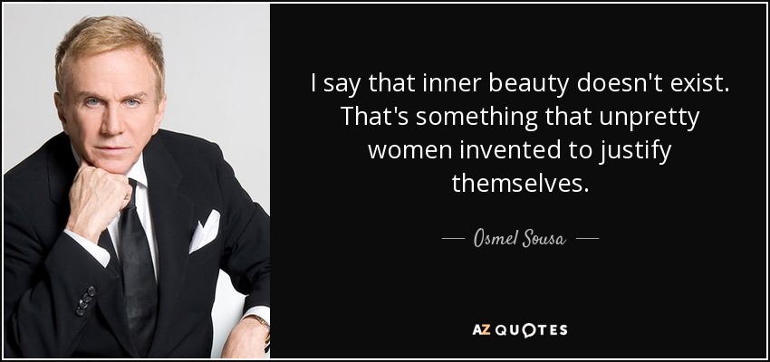 I say that inner beauty doesn't exist. That's something that unpretty women invented to justify themselves. - Osmel Sousa