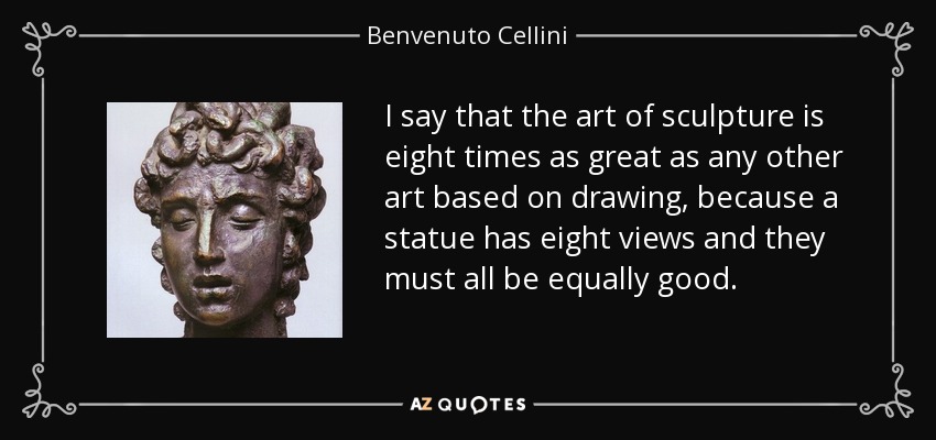I say that the art of sculpture is eight times as great as any other art based on drawing, because a statue has eight views and they must all be equally good. - Benvenuto Cellini