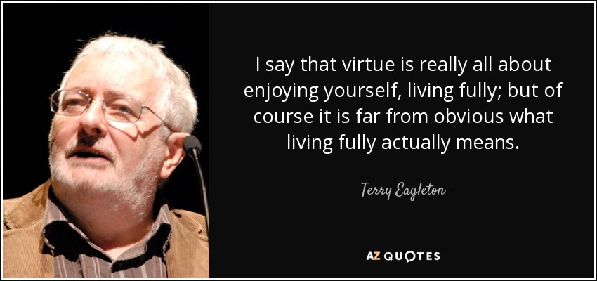 I say that virtue is really all about enjoying yourself, living fully; but of course it is far from obvious what living fully actually means. - Terry Eagleton