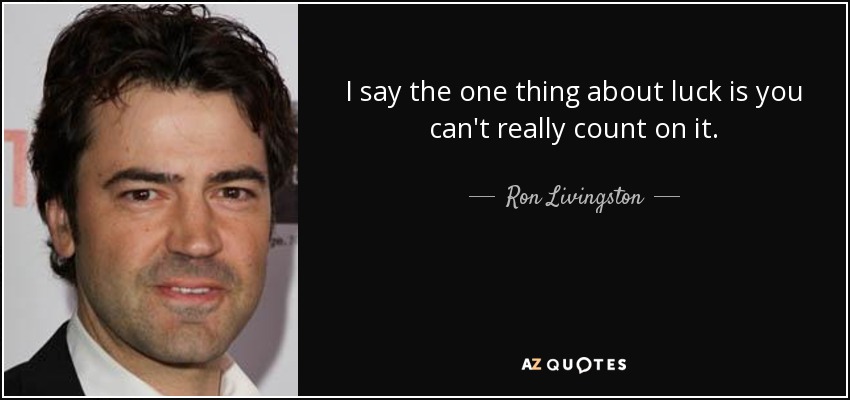 I say the one thing about luck is you can't really count on it. - Ron Livingston