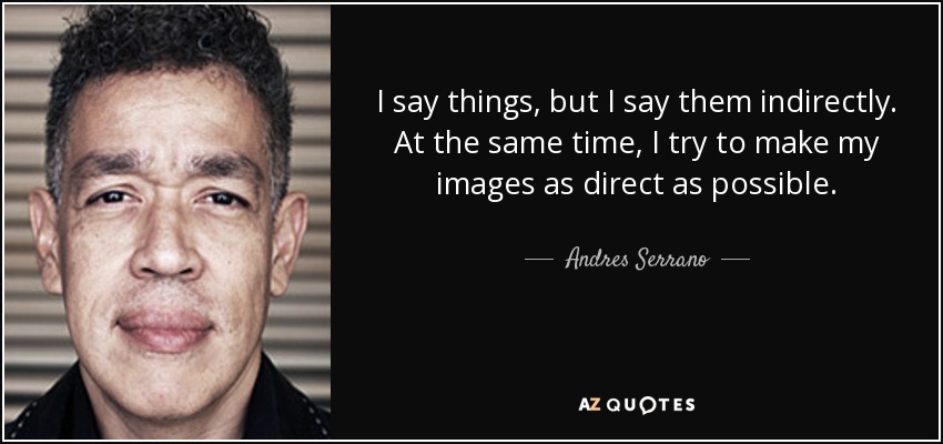 I say things, but I say them indirectly. At the same time, I try to make my images as direct as possible. - Andres Serrano